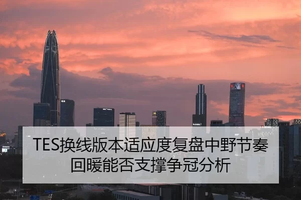 TES换线版本适应度复盘中野节奏回暖能否支撑争冠分析 | jiuyou