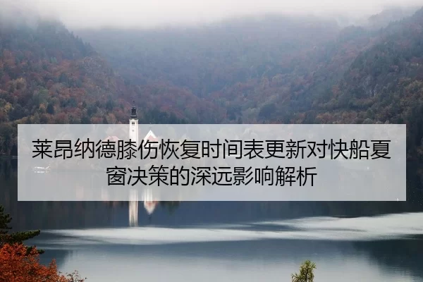 莱昂纳德膝伤恢复时间表更新对快船夏窗决策的深远影响解析（jiuyou）