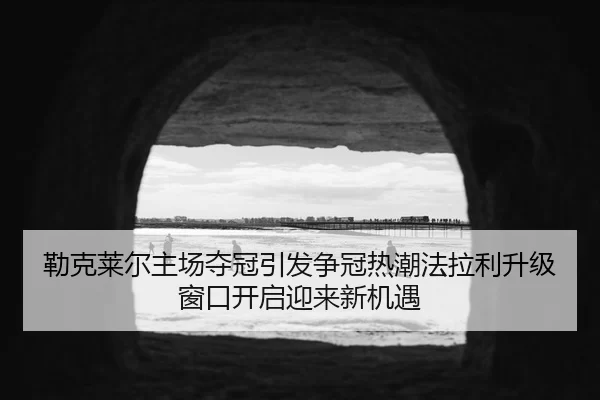 勒克莱尔主场夺冠引发争冠热潮法拉利升级窗口开启迎来新机遇