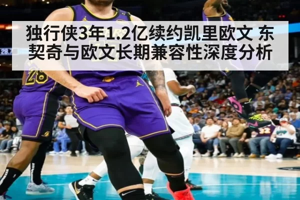独行侠3年1.2亿续约凯里欧文 东契奇与欧文长期兼容性深度分析 - jiuyou