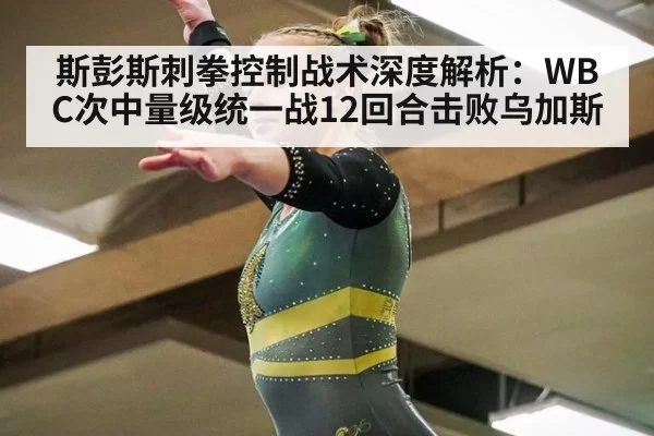 斯彭斯刺拳控制战术深度解析：WBC次中量级统一战12回合击败乌加斯 - jiuyou