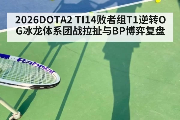 2026DOTA2 TI14败者组T1逆转OG冰龙体系团战拉扯与BP博弈复盘 - jiuyou