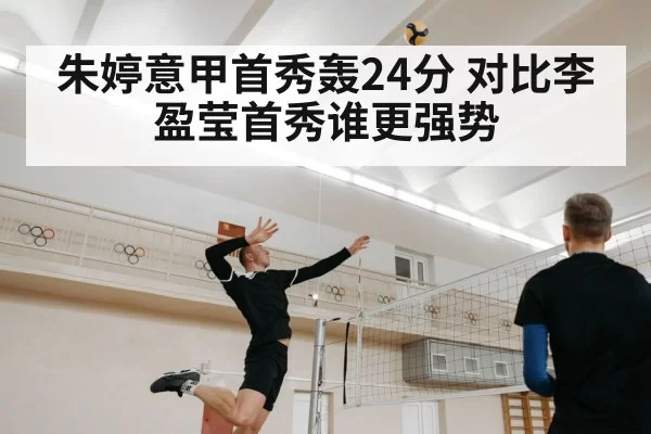 朱婷意甲首秀轰24分 对比李盈莹首秀谁更强势 - jiuyou
