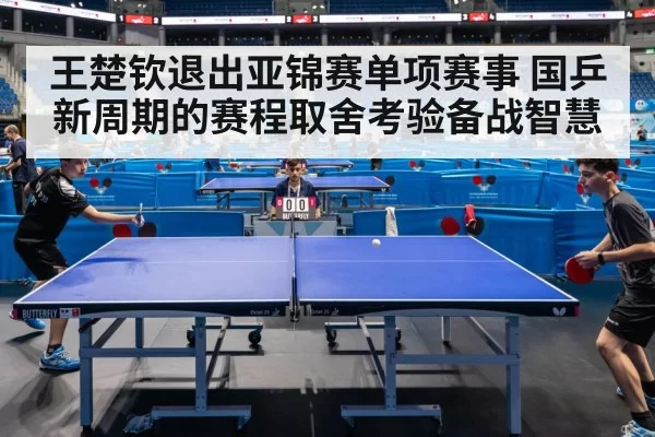 王楚钦退出亚锦赛单项赛事 国乒新周期的赛程取舍考验备战智慧 - jiuyou