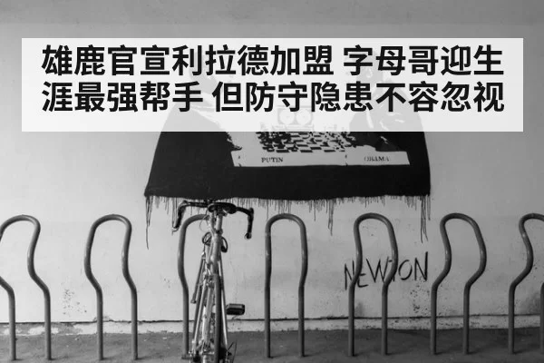 雄鹿官宣利拉德加盟 字母哥迎生涯最强帮手 但防守隐患不容忽视