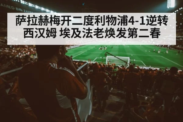 萨拉赫梅开二度利物浦4-1逆转西汉姆 埃及法老焕发第二春